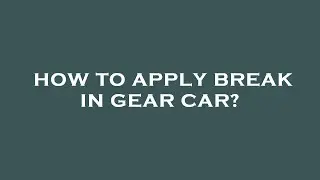 How to apply break in gear car?
