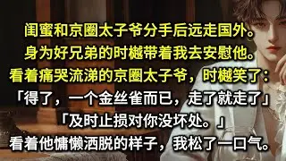闺蜜和京圈太子爷分手后远走国外。身为好兄弟的时樾带着我去安慰他。看着痛哭流涕的京圈太子爷，时樾笑了：「得了，一个金丝雀而已，走了就走了。」「及时止损对你没坏处。」看着他慵懒洒脱的样子，我松了一口气。