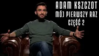 ADAM KSZCZOT (część 2) - MÓJ PIERWSZY RAZ #10