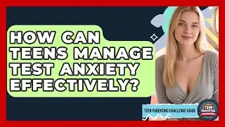 How Can Teens Manage Test Anxiety Effectively? - Teen Parenting Challenge Guide