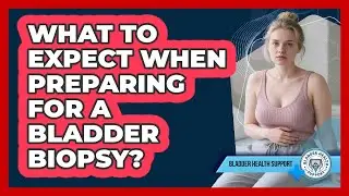 What To Expect When Preparing For A Bladder Biopsy?