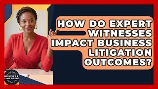How Do Expert Witnesses Impact Business Litigation Outcomes? - Business Law Pros
