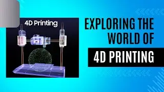 Revolutionizing Manufacturing: Exploring the Wonders of 4D Printing