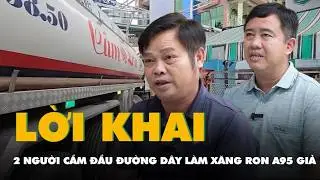 Video lời khai của 2 người cầm đầu đường dây làm xăng RON A95 giả quy mô lớn