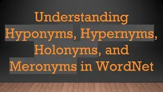 Understanding Hyponyms, Hypernyms, Holonyms, and Meronyms in WordNet