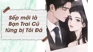 [TRUYỆN AUDIO] SẾP MỚI LÀ BẠN TRAI CŨ TỪNG BỊ TÔI 