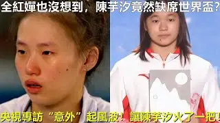 全紅嬋也沒想到，陳芋汐竟然缺席世界盃？央視專訪“意外”起風波！讓陳芋汐火了一把！