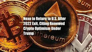 Nexo to Return to U.S. After 2022 Exit, Citing Renewed Crypto Optimism Under Trump