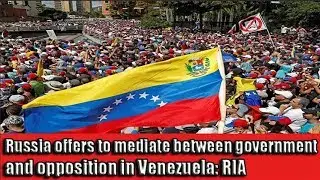 Russia offers to mediate between government and opposition in Venezuela: RIA