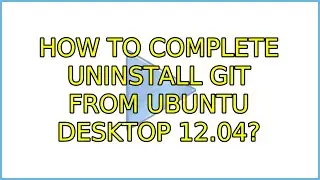 How to complete uninstall git from Ubuntu Desktop 12.04? (2 Solutions!!)