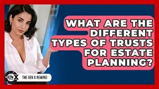 What Are The Different Types Of Trusts For Estate Planning? - The Gen X Rewind