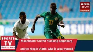 Manchester United &lsquo;tracking Sarpsborg starlet Krepin Diatta&rsquo; who is also wanted