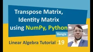 Linear Algebra Tutorial-19 | Transpose Matrix, Identity Matrix using Numpy, Python | Bangla