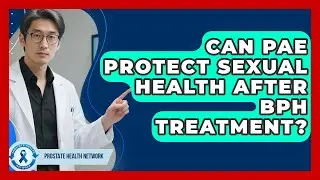 Can PAE Protect Sexual Health After BPH Treatment? - Prostate Health Network