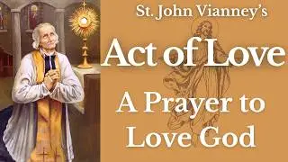 A Prayer To Love God &mdash; (St John Vianney's Act of Love)