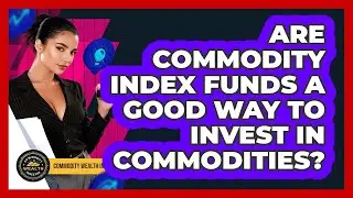 Are Commodity Index Funds A Good Way To Invest In Commodities? - Commodity Wealth Investor