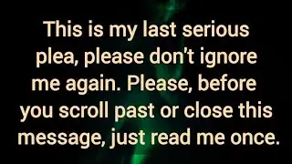 This is my last serious plea, please don't ignore me again. Just read me once.