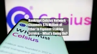 Bankrupt Celsius Network Channels $75 Million of Ether to Figment Staking Service &ndash; What's Going On?