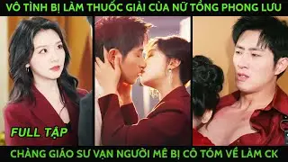 Vô tình bị bắt làm thuốc giải của tổng tài phong lưu, chàng giáo sư vạn người mê bị cô tóm về làm ck