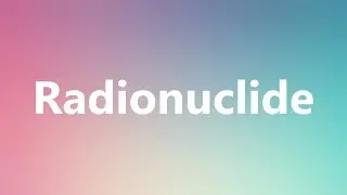 Radionuclide - Medical Meaning and Pronunciation