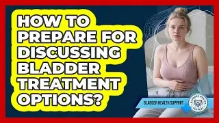 How to prepare for discussing bladder treatment options?