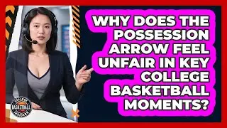 Why Does The Possession Arrow Feel Unfair In Key College Basketball Moments?