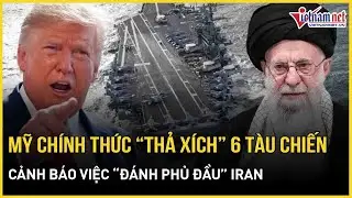 48h rung chuyển Trung Đông: Mỹ chính thức “thả xích” 6 tàu chiến, cảnh báo việc “đánh phủ đầu” Iran