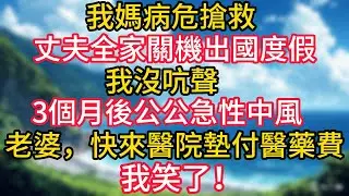 我媽病危搶救，丈夫全家關機出國度假，我沒吭聲。3個月後公公急性中風，丈夫：老婆，你快來醫院墊付醫藥費，我笑了！#幸福生活#為人處世#生活經驗#情感故事#婆媳故事#子女孝順#孝順#子女不孝