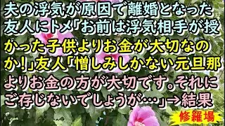 【修羅場】夫の浮気が原因で離婚となった友人にトメ｢お前は浮気相手が授かった子供よりお金が大切なのか！｣ 友人｢憎しみしかない元旦那よりお金の方が大切です｡それにご存じないでしょうが…｣→結果
