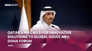 Qatar&rsquo;s PM Calls For Innovative Solutions To Global Issues At Doha Forum