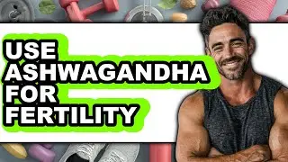 How to Use Ashwagandha for Fertility - Full Guide