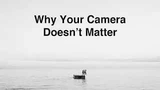 Why Your Camera Doesn't Matter
