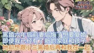 【柳如煙】离婚六年后前妻后悔了想要复婚，即便我已经有了新的家庭和孩子，却依然想跟小三离婚后再和我在一起，我曾爱她至深，却不想她如此背叛，我想不明白为何会这样 #一口气看完 #小说 #推文 #爽文