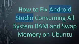 How to Fix Android Studio Consuming All System RAM and Swap Memory on Ubuntu