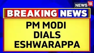 Karnataka Elections 2023 | PM Modi Dials Karnataka BJP Leader Eshwarappa | English News | News18