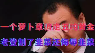 一个萝卜章骗走五吨黄金||老登割了韭菜还侮辱韭菜