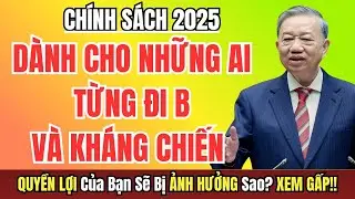 CH&Iacute;NH THỨC: Ch&iacute;nh S&aacute;ch 2025 D&agrave;nh Cho Người Từng Đi B, Tham Gia Kh&aacute;ng Chiến &ndash; Ai Được Hưởng?