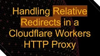 Handling Relative Redirects in a Cloudflare Workers HTTP Proxy
