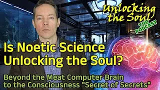 35.Is Noetic Science Unlocking the Soul? Beyond the Meat Computer to the Secret of Secrets (Topic71)