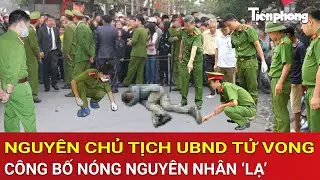 Thời sự nóng: Phong tỏa khẩn cấp khu vực nguyên chủ tịch UBND tử vong,công bố nguyên nhân ‘lạ’