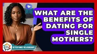 What Are The Benefits Of Dating For Single Mothers? - Better Family Relationships