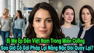 Bị Mẹ Ép Đến Việt Nam, Cô Con Gái Vừa Về Đã Khóc Nức Nở Van Xin: 