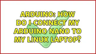 Arduino: How do i connect my Arduino Nano to my Linux Laptop? (3 Solutions!!)