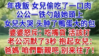 年夜飯女兒偷吃了一口肉，公公一鐵勺敲她頭上，女兒大哭頭腫了鴨蛋大的包，婆婆怒斥：吃嘴貨 活該打！老公沉默了3秒 抱起女兒：爸媽 咱們斷親吧，别来往了！#生活經驗#情感故事#故事#小說#戀愛#情感#婚姻