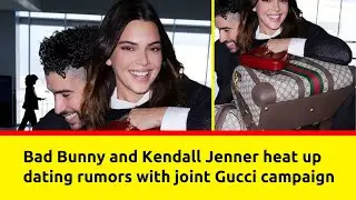 Bad Bunny and Kendall Jenner heat up dating rumors with joint Gucci campaign