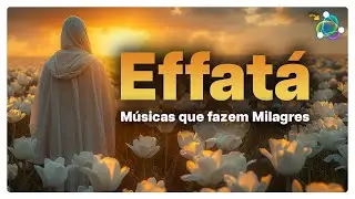 Effatá - Músicas para Seus Milagres - Poderosa Playlist Milagrosa