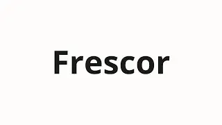 Как произносить Frescor