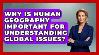 Why Is Human Geography Important for Understanding Global Issues? | The Student Atlas News