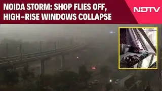 Noida Storm | Severe Dust Storm, Heavy Winds Wreak Havoc In Greater Noida