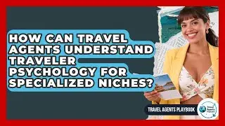 How Can Travel Agents Understand Traveler Psychology For Specialized Niches?